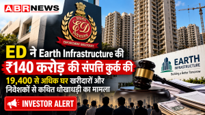 ED Earth Infrastructure Case: ₹140 करोड़ की संपत्ति कुर्क, 19,400 से अधिक घर खरीदारों और निवेशकों से कथित धोखाधड़ी का मामला | ABR NEWS