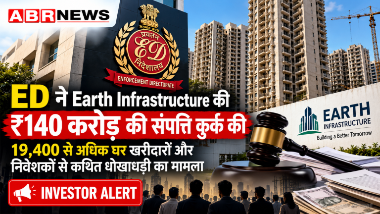 ED Earth Infrastructure Case: ₹140 करोड़ की संपत्ति कुर्क, 19,400 से अधिक घर खरीदारों और निवेशकों से कथित धोखाधड़ी का मामला | ABR NEWS