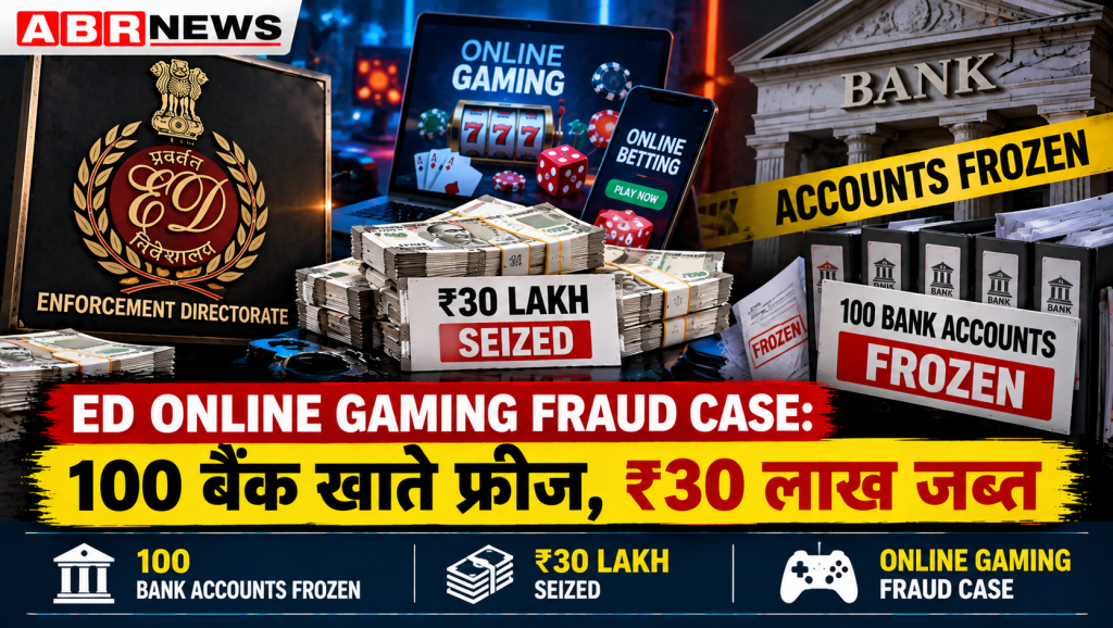 ED Online Gaming Fraud Case – 100 बैंक खाते फ्रीज, ₹30 लाख जब्त, ऑनलाइन गेमिंग धोखाधड़ी की जांच | ABR NEWS