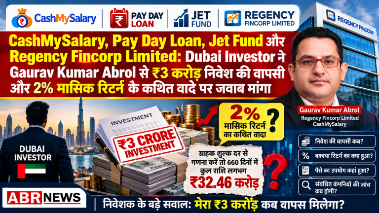 Gaurav Kumar Abrol, Regency Fincorp Limited और CashMySalary से जुड़े ₹3 करोड़ के कथित निवेश की वापसी पर Dubai Investor के सवाल – ABR NEWS